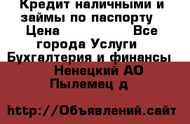 Кредит наличными и займы по паспорту › Цена ­ 2 000 000 - Все города Услуги » Бухгалтерия и финансы   . Ненецкий АО,Пылемец д.